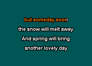 but someday soon

the snow will melt away

And spring will bring

another lovely day