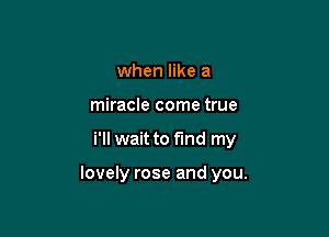 when like a
miracle come true

i'll wait to find my

lovely rose and you.