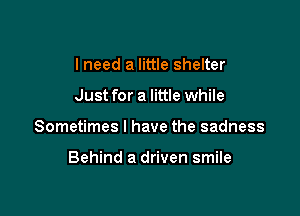 I need a little shelter

Just for a little while

Sometimes I have the sadness

Behind a driven smile