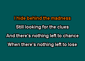 I hide behind the madness
Still looking for the clues
And there's nothing left to chance

When there's nothing left to lose