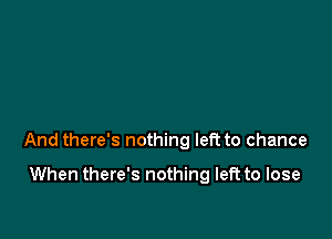 And there's nothing left to chance

When there's nothing left to lose