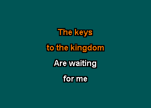 The keys
to the kingdom

Are waiting

for me