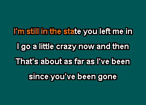 I'm still in the state you left me in
I go a little crazy now and then
That's about as far as I've been

since you've been gone