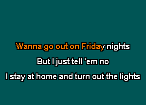 Wanna go out on Friday nights

But Ijust tell 'em no

I stay at home and turn out the lights