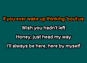 lfyou ever wake up thinking 'bout us
Wish you hadn't left

Honey, just head my way

I'll always be here, here by myself