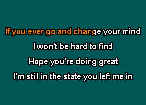 lfyou ever go and change your mind
lwon't be hard to find

Hope you're doing great

I'm still in the state you left me in