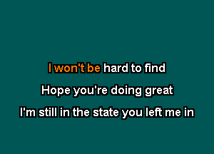 lwon't be hard to find

Hope you're doing great

I'm still in the state you left me in