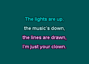 The lights are up,

the musids down,

the lines are drawn,

Pm just your clown.