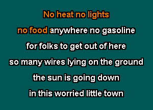 No heat no lights
no food anywhere no gasoline
for folks to get out of here
so many wires lying on the ground
the sun is going down

in this worried little town