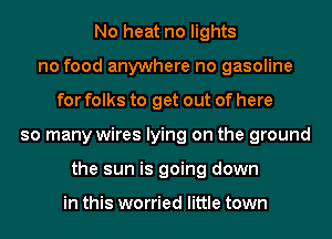 No heat no lights
no food anywhere no gasoline
for folks to get out of here
so many wires lying on the ground
the sun is going down

in this worried little town