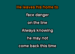 He leaves his home to
face danger

on the line

Always knowing

he may not

come back this time