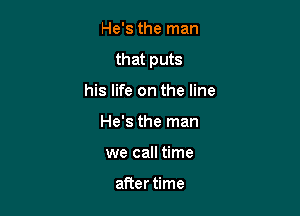 He's the man

that puts

his life on the line
He's the man
we call time

after time