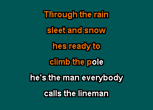 Through the rain
sleet and snow
hes ready to

climb the pole

he's the man everybody

calls the lineman