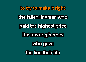 to try to make it right

the fallen lineman who

paid the highest price

the unsung heroes
who gave

the line their life
