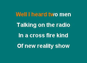 Well I heard two men
Talking on the radio

In a cross flre kind

Of new reality show