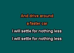 And drive around
a faster car

I will settle for nothing less

I will settle for nothing less