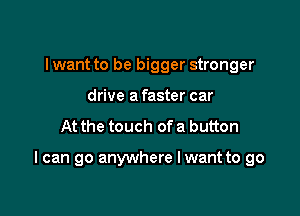 I want to be bigger stronger
drive a faster car
At the touch of a button

I can go anywhere I want to go
