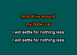 And drive around

my faster car

I will settle for nothing less

I will settle for nothing less