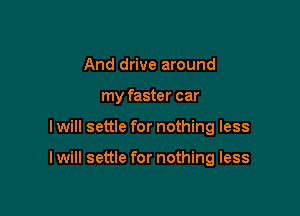 And drive around

my faster car

I will settle for nothing less

I will settle for nothing less