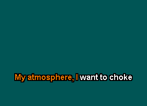 My atmosphere, I want to choke