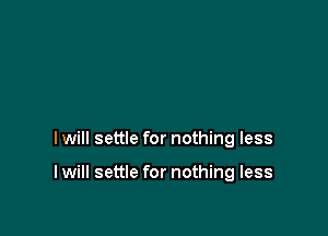 I will settle for nothing less

I will settle for nothing less