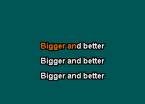 Bigger and better
Bigger and better

Bigger and better