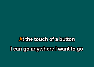 At the touch of a button

I can go anywhere I want to go