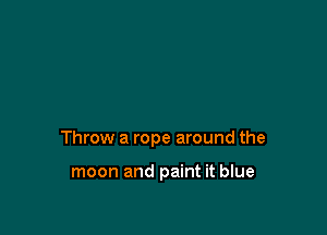 Throw a rope around the

moon and paint it blue