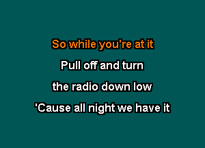 So while you're at it
Pull off and turn

the radio down low

'Cause all night we have it