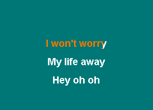 I won't worry

My life away

Hey oh oh