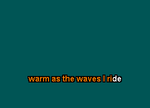 warm as the waves I ride