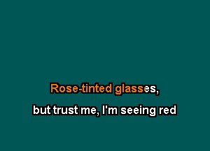 Rose-tinted glasses,

but trust me, I'm seeing red