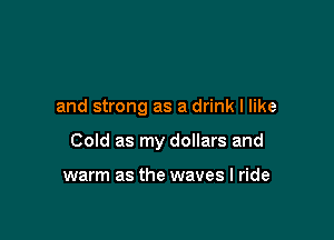 and strong as a drink I like

Cold as my dollars and

warm as the waves I ride