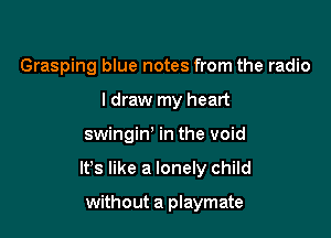 Grasping blue notes from the radio
I draw my heart

swingiw in the void

It's like a lonely child

without a playmate