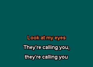 Look at my eyes

They're calling you,

they're calling you