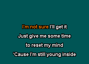 Pm not sure Pll get it
Just give me some time

to reset my mind

Cause Pm still young inside