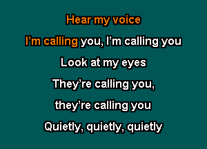 Hear my voice
Pm calling you, Pm calling you
Look at my eyes
They're calling you,

they're calling you

Quietly, quietly, quietly