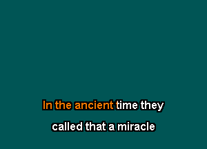 In the ancient time they

called that a miracle