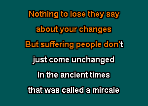 Nothing to lose they say
aboutyourchanges
But suffering people don't

just come unchanged

In the ancient times

that was called a mircale l