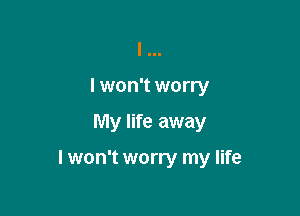 I II.
I won't worry

My life away

I won't worry my life
