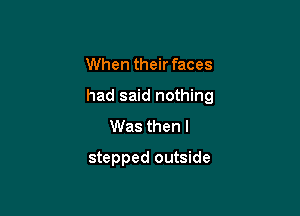 When their faces

had said nothing

Was then I
stepped outside