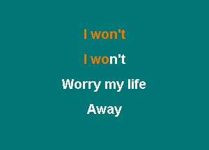 I won't

I won't

Worry my life

Away