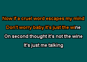 Now if a cruel word escapes my mind
Don't worry baby it's just the wine
On second thought it's not the wine

lt'sjust me talking