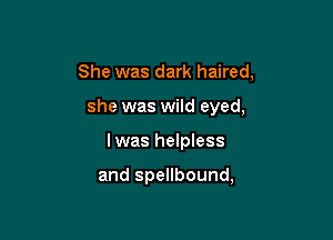 She was dark haired,

she was wild eyed,
lwas helpless

and spellbound,