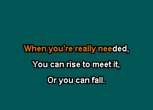 When you're really needed,

You can rise to meet it,

Or you can fall.