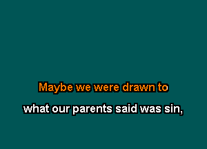 Maybe we were drawn to

what our parents said was sin,