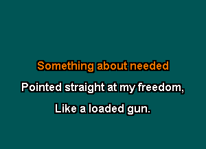 Something about needed

Pointed straight at my freedom,

Like a loaded gun.