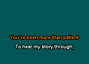 You've been more than patient

To hear my story through,
