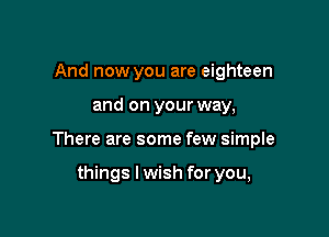 And now you are eighteen

and on your way,

There are some few simple

things I wish for you,