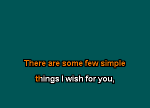There are some few simple

things I wish for you,